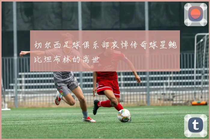 切尔西足球俱乐部哀悼传奇球星鲍比坦布林的离世