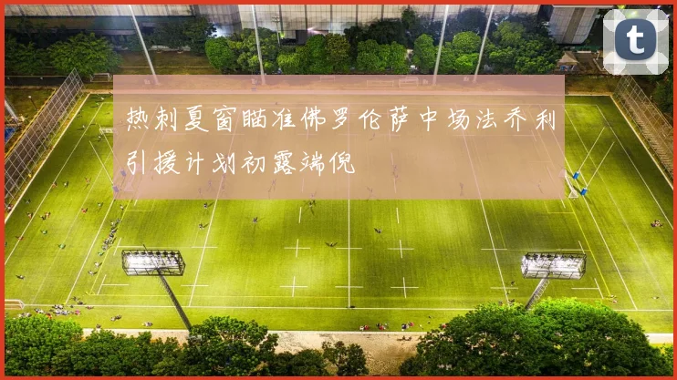 热刺夏窗瞄准佛罗伦萨中场法乔利引援计划初露端倪