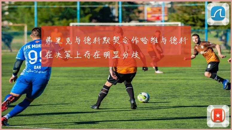 弗里克与德科默契合作哈维与德科在决策上存在明显分歧