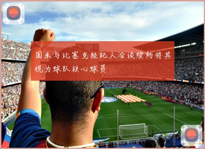 国米与比塞克经纪人洽谈续约将其视为球队核心球员