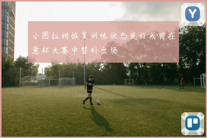 小图拉姆恢复训练状态良好或将在意杯决赛中替补出场