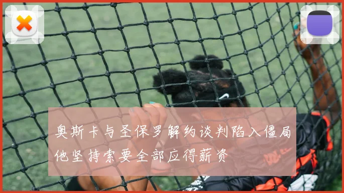 奥斯卡与圣保罗解约谈判陷入僵局他坚持索要全部应得薪资