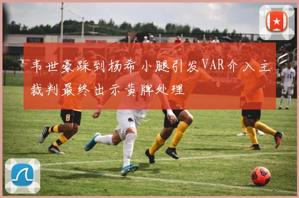 韦世豪踩到杨希小腿引发VAR介入主裁判最终出示黄牌处理