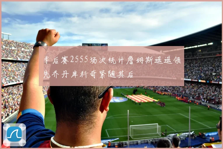 季后赛2555场次统计詹姆斯遥遥领先乔丹库科奇紧随其后