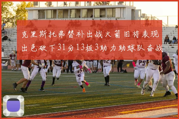 克里斯托弗替补出战火箭旧将表现出色砍下31分13板3助力助球队奋战