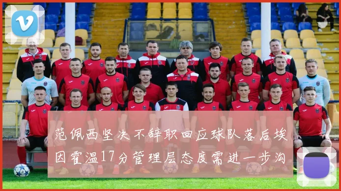 范佩西坚决不辞职回应球队落后埃因霍温17分管理层态度需进一步沟通