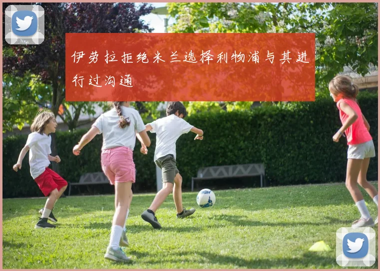 伊劳拉拒绝米兰选择利物浦与其进行过沟通
