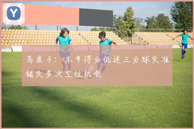 乌度卡：末节得分低迷三分球失准错失多次空位机会