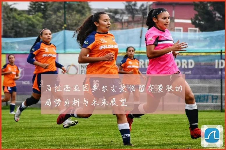马拉西亚因多尔古受伤留在曼联的局势分析与未来展望