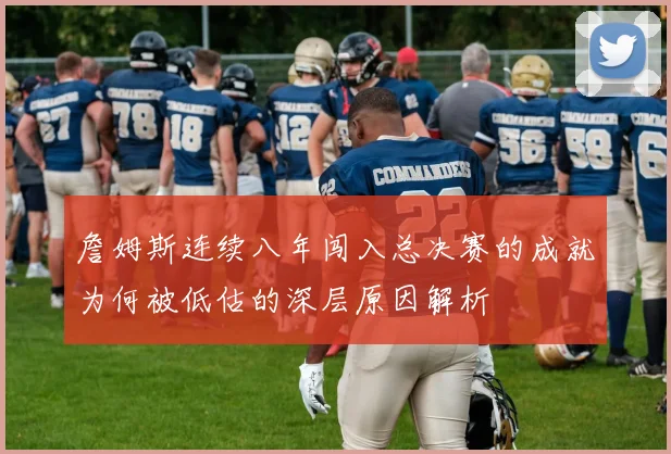 詹姆斯连续八年闯入总决赛的成就为何被低估的深层原因解析