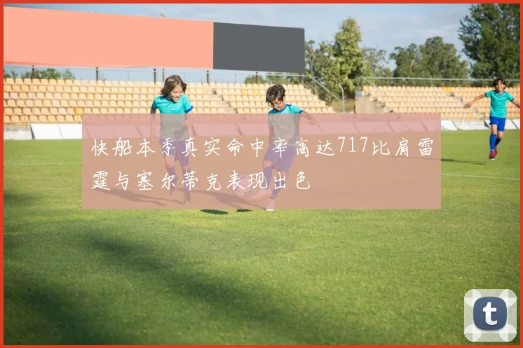 快船本季真实命中率高达717比肩雷霆与塞尔蒂克表现出色