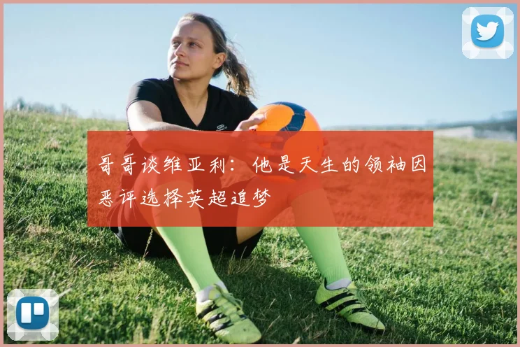 哥哥谈维亚利：他是天生的领袖因恶评选择英超追梦