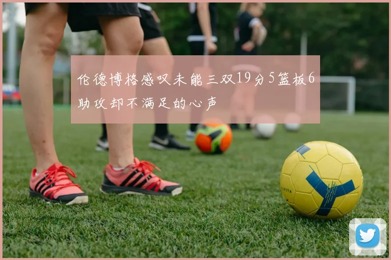 伦德博格感叹未能三双19分5篮板6助攻却不满足的心声