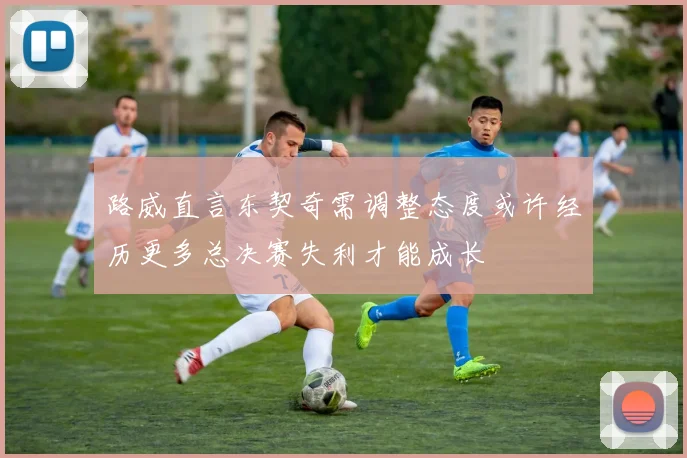 路威直言东契奇需调整态度或许经历更多总决赛失利才能成长