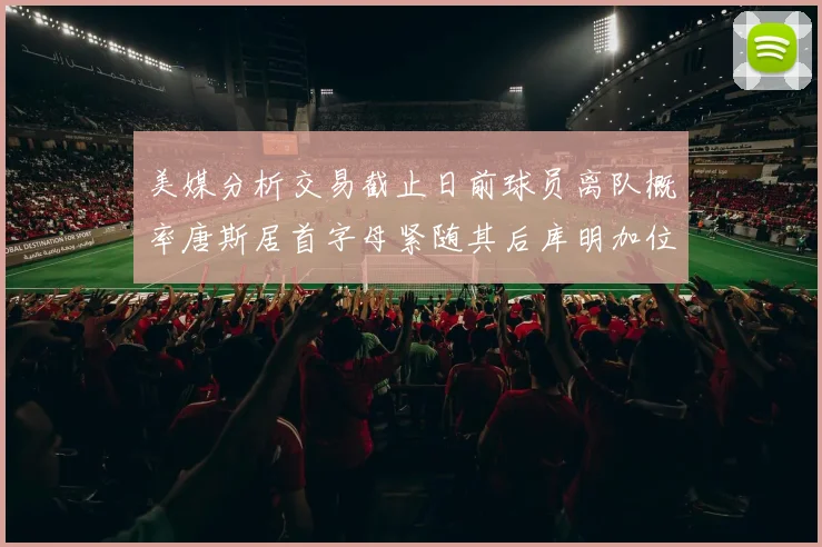 美媒分析交易截止日前球员离队概率唐斯居首字母紧随其后库明加位列第三
