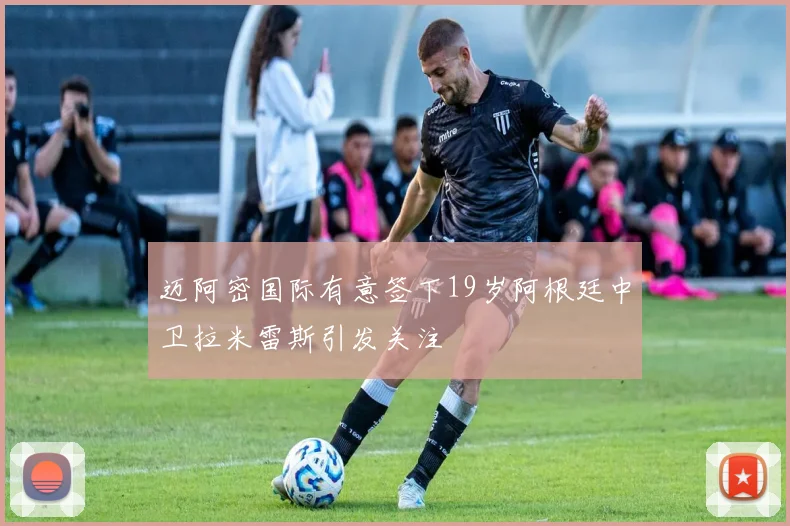 迈阿密国际有意签下19岁阿根廷中卫拉米雷斯引发关注
