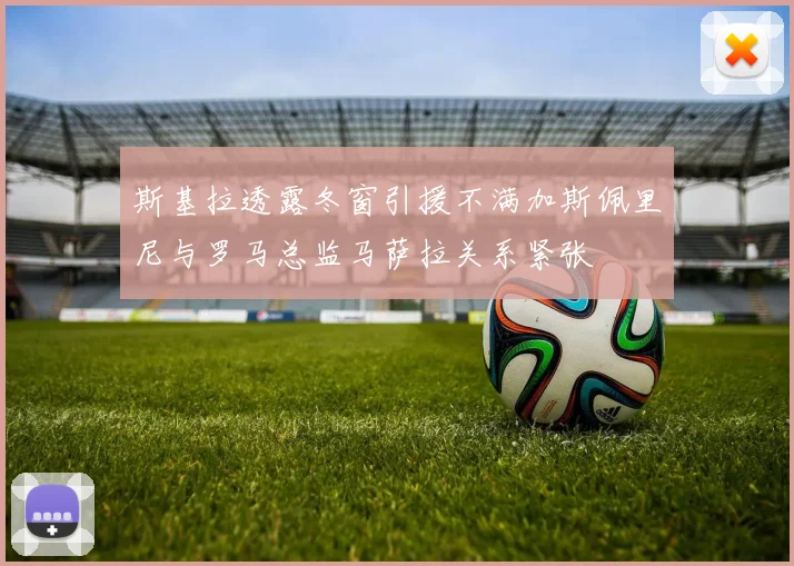 斯基拉透露冬窗引援不满加斯佩里尼与罗马总监马萨拉关系紧张