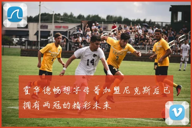 霍华德畅想字母哥加盟尼克斯后已拥有两冠的精彩未来