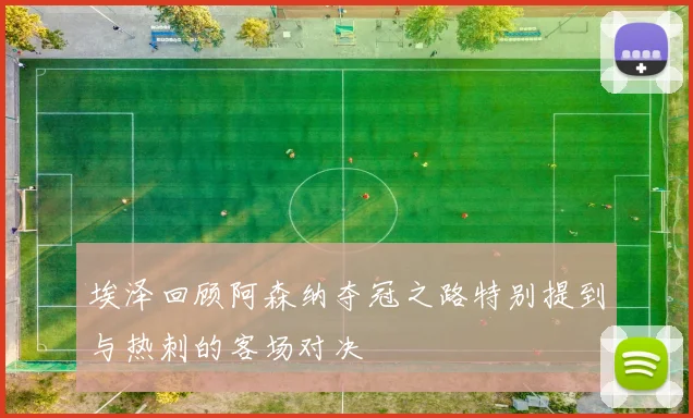埃泽回顾阿森纳夺冠之路特别提到与热刺的客场对决