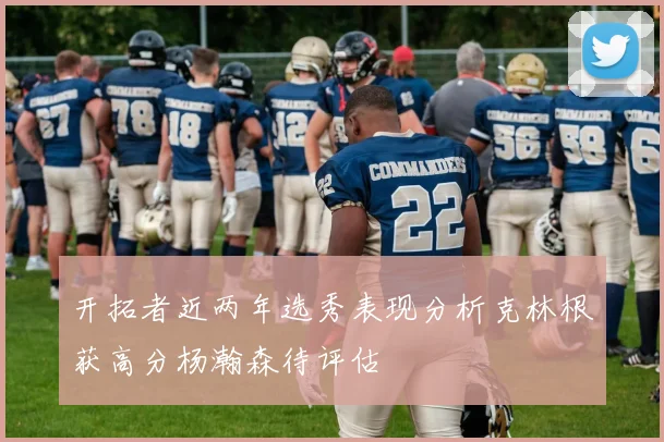 开拓者近两年选秀表现分析克林根获高分杨瀚森待评估