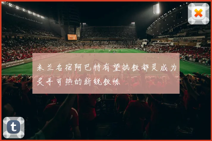 米兰名宿阿巴特有望执教都灵成为炙手可热的新锐教练