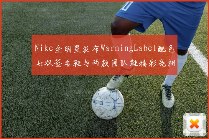 Nike全明星发布WarningLabel配色七双签名鞋与两款团队鞋精彩亮相