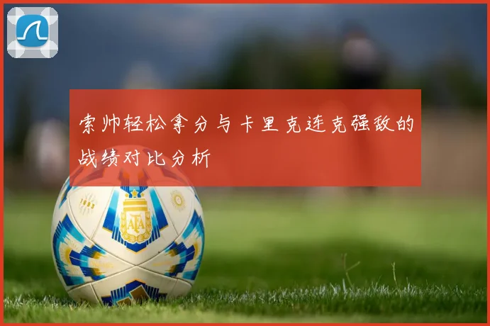 索帅轻松拿分与卡里克连克强敌的战绩对比分析