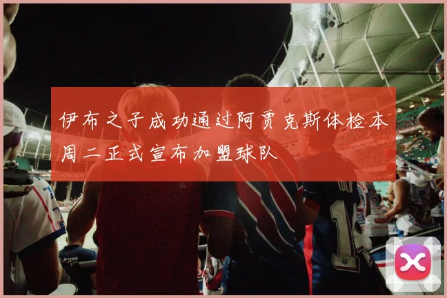 伊布之子成功通过阿贾克斯体检本周二正式宣布加盟球队