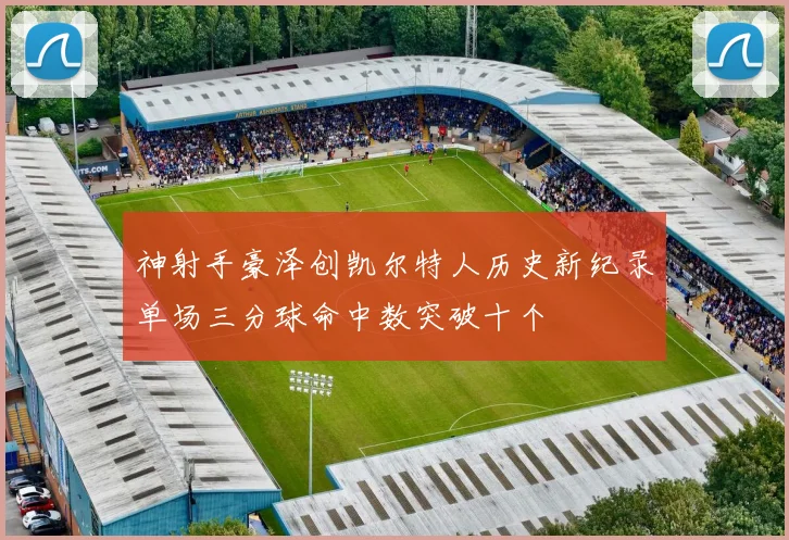 神射手豪泽创凯尔特人历史新纪录单场三分球命中数突破十个