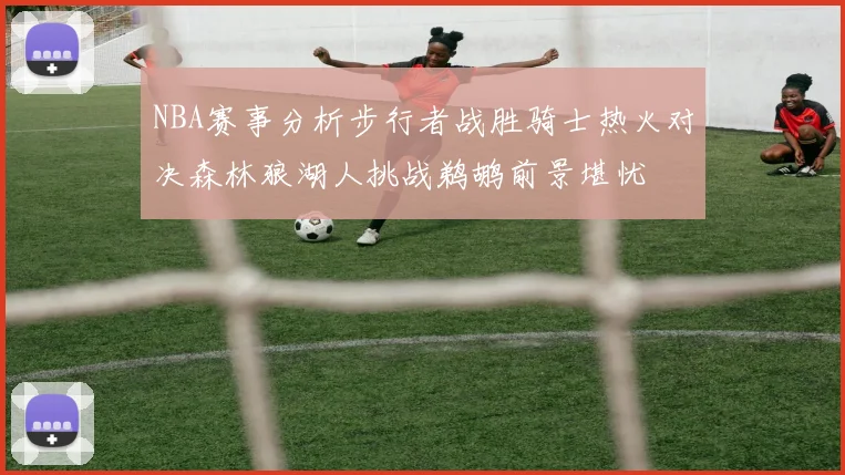 NBA赛事分析步行者战胜骑士热火对决森林狼湖人挑战鹈鹕前景堪忧