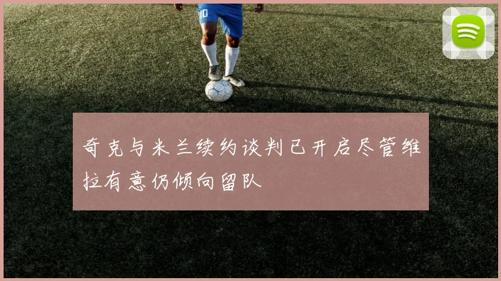 奇克与米兰续约谈判已开启尽管维拉有意仍倾向留队