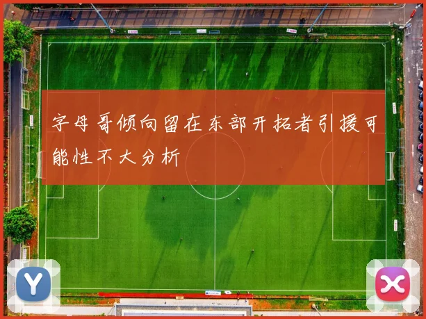 字母哥倾向留在东部开拓者引援可能性不大分析