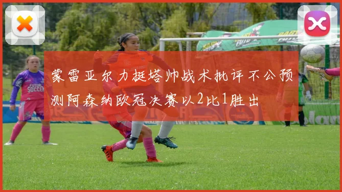 蒙雷亚尔力挺塔帅战术批评不公预测阿森纳欧冠决赛以2比1胜出