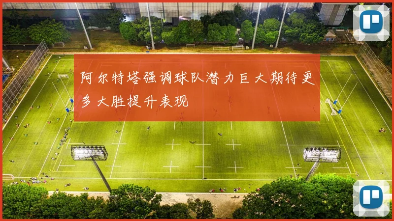 阿尔特塔强调球队潜力巨大期待更多大胜提升表现