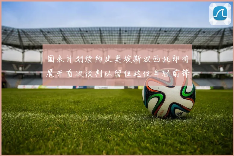国米计划续约皮奥埃斯波西托即将展开首次谈判以留住这位年轻前锋
